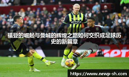 福登的崛起与曼城的辉煌之路如何交织成足球历史的新篇章