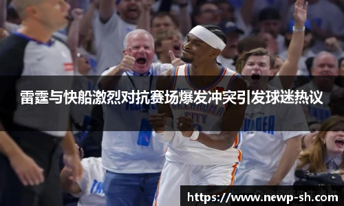 雷霆与快船激烈对抗赛场爆发冲突引发球迷热议