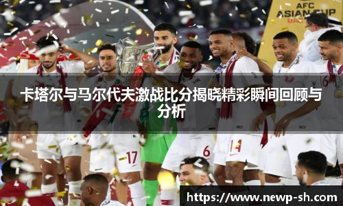 卡塔尔与马尔代夫激战比分揭晓精彩瞬间回顾与分析