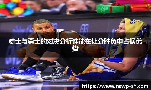 骑士与勇士的对决分析谁能在让分胜负中占据优势