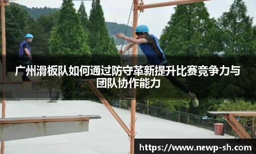 广州滑板队如何通过防守革新提升比赛竞争力与团队协作能力