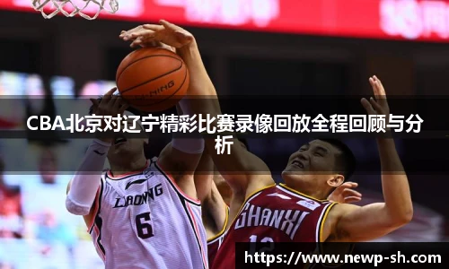 CBA北京对辽宁精彩比赛录像回放全程回顾与分析