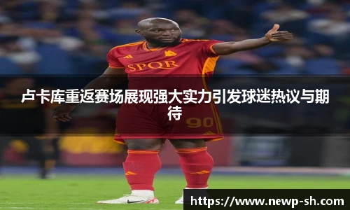 卢卡库重返赛场展现强大实力引发球迷热议与期待